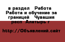  в раздел : Работа » Работа и обучение за границей . Чувашия респ.,Алатырь г.